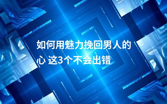 如何用魅力挽回男人的心 这3个不会出错